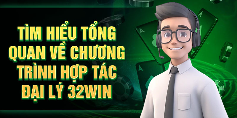 Tìm hiểu tổng quan về chương trình hợp tác đại lý 32Win